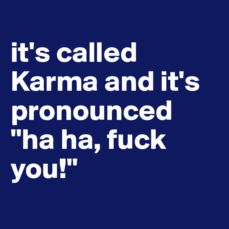 
it's called Karma and it's pronounced "ha ha, fuck you!" 
