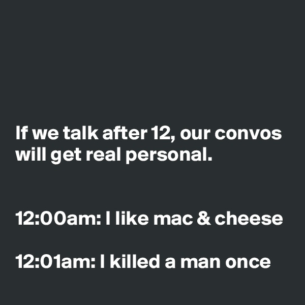 




If we talk after 12, our convos will get real personal.


12:00am: I like mac & cheese

12:01am: I killed a man once