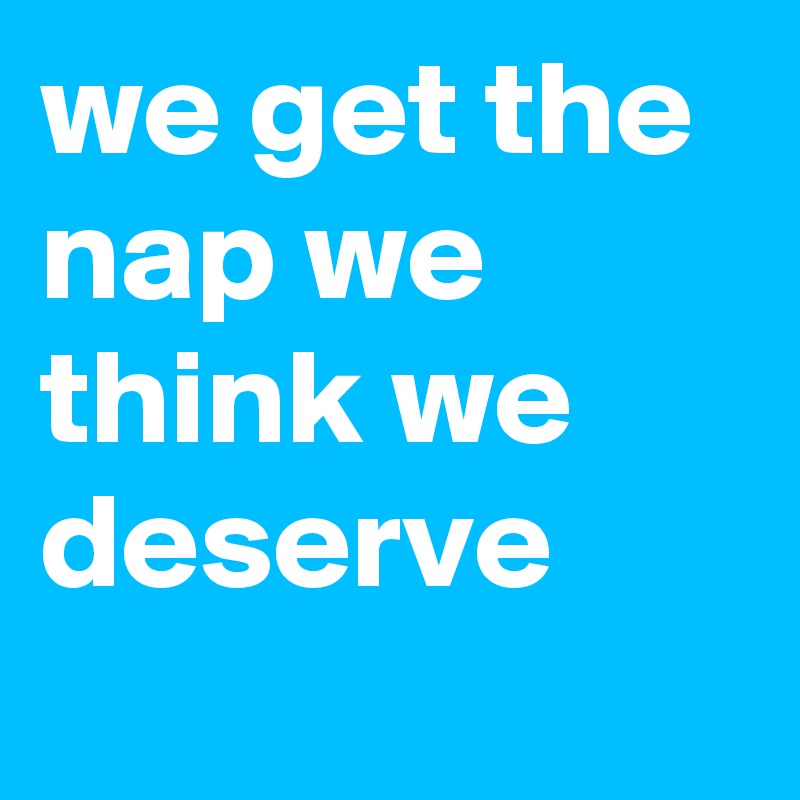 we get the nap we think we deserve