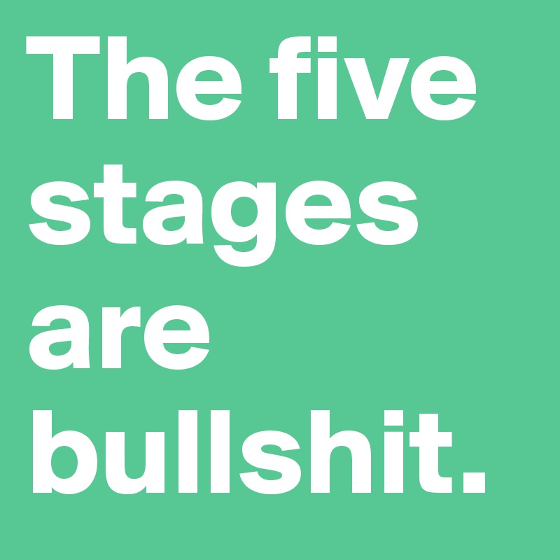 The five stages are bullshit. 