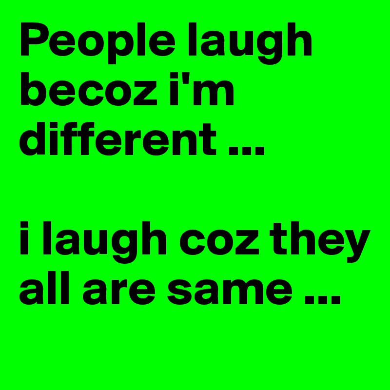 People laugh becoz i'm different ...

i laugh coz they all are same ...