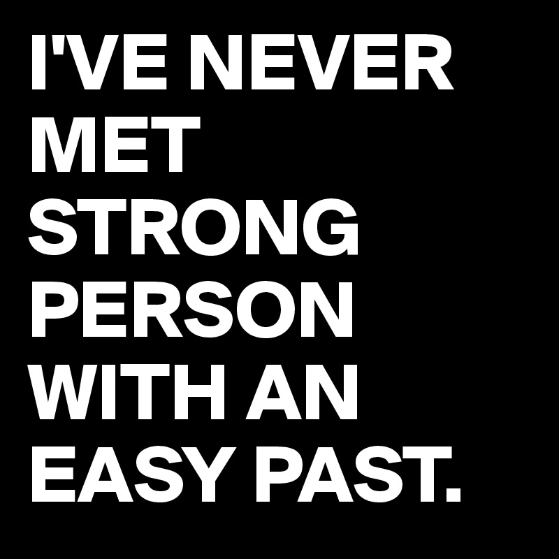 I'VE NEVER MET STRONG PERSON WITH AN EASY PAST.