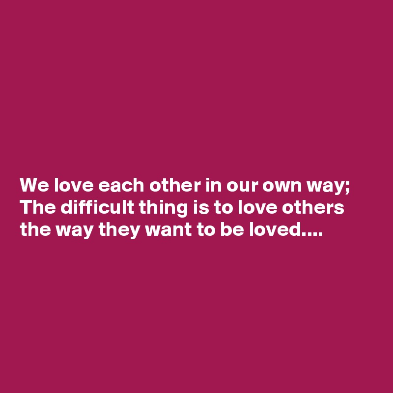 






We love each other in our own way; The difficult thing is to love others the way they want to be loved....





