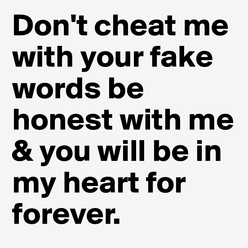 Don't cheat me with your fake words be honest with me & you will be in my heart for forever.