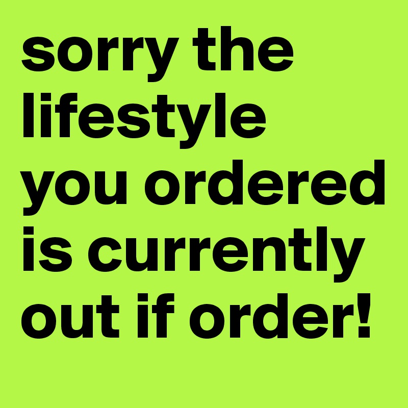 sorry the lifestyle you ordered is currently out if order!