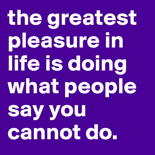the greatest pleasure in life is doing what people say you cannot do.