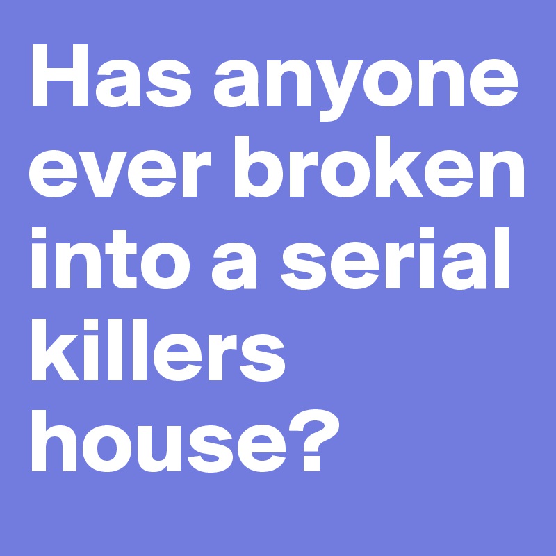 Has anyone ever broken into a serial killers house?