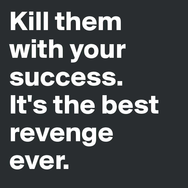 Kill them with your success.
It's the best revenge ever.