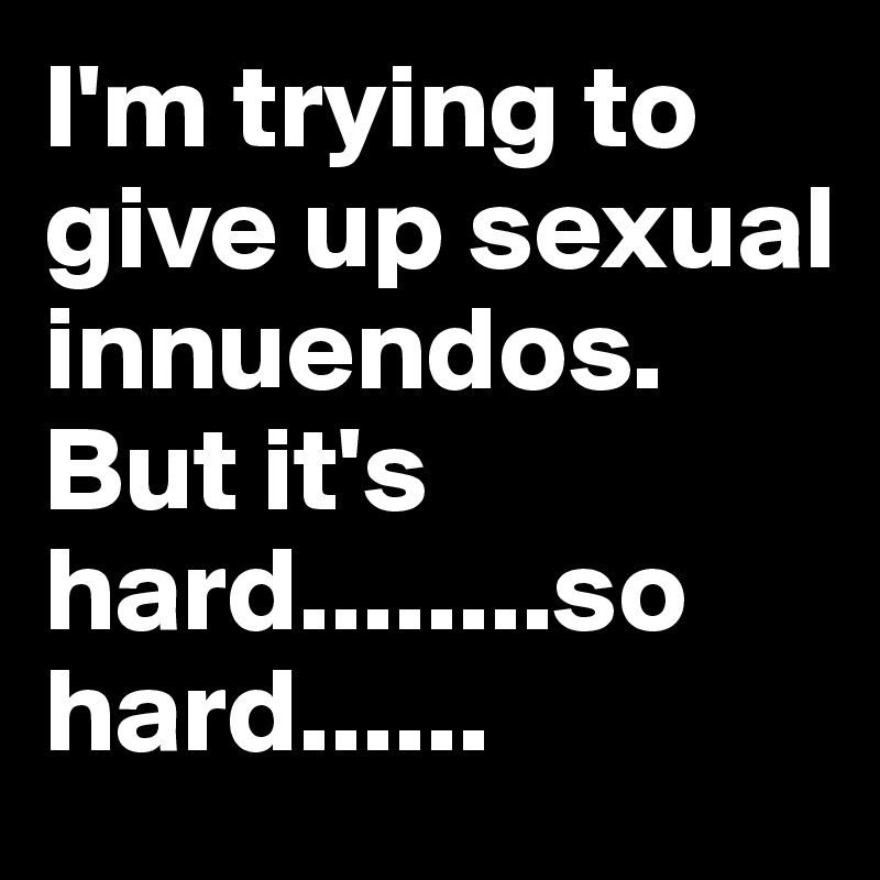 I'm trying to give up sexual innuendos. But it's hard........so hard......
