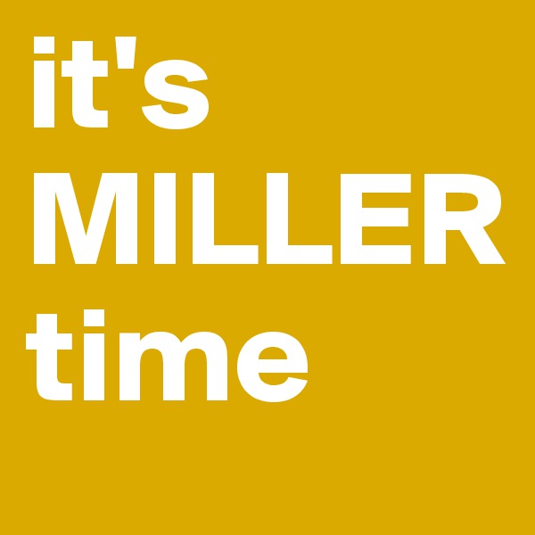 it's MILLER time
