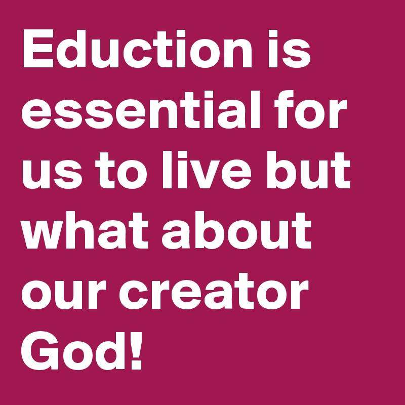 Eduction is essential for us to live but what about our creator God!