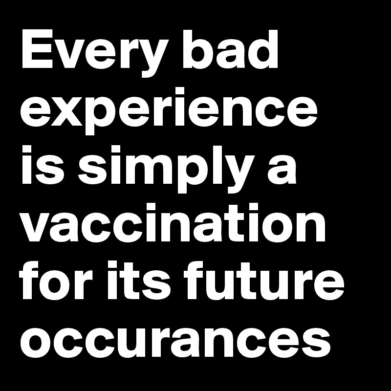 Every bad experience is simply a vaccination for its future occurances
