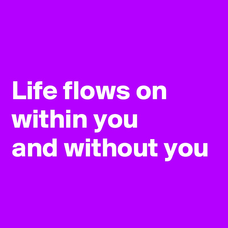 

Life flows on
within you
and without you

