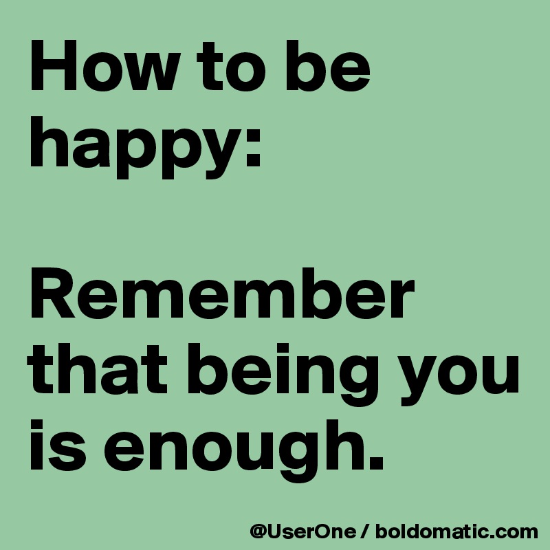 How to be happy:

Remember  that being you is enough.