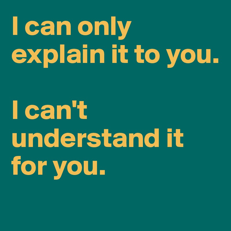 I can only explain it to you. 

I can't understand it for you. 
