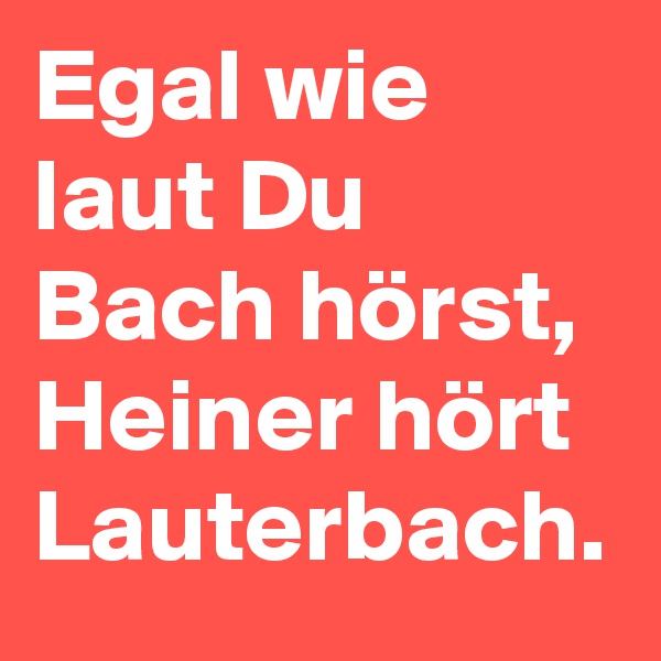 Egal wie laut Du Bach hörst, Heiner hört Lauterbach.