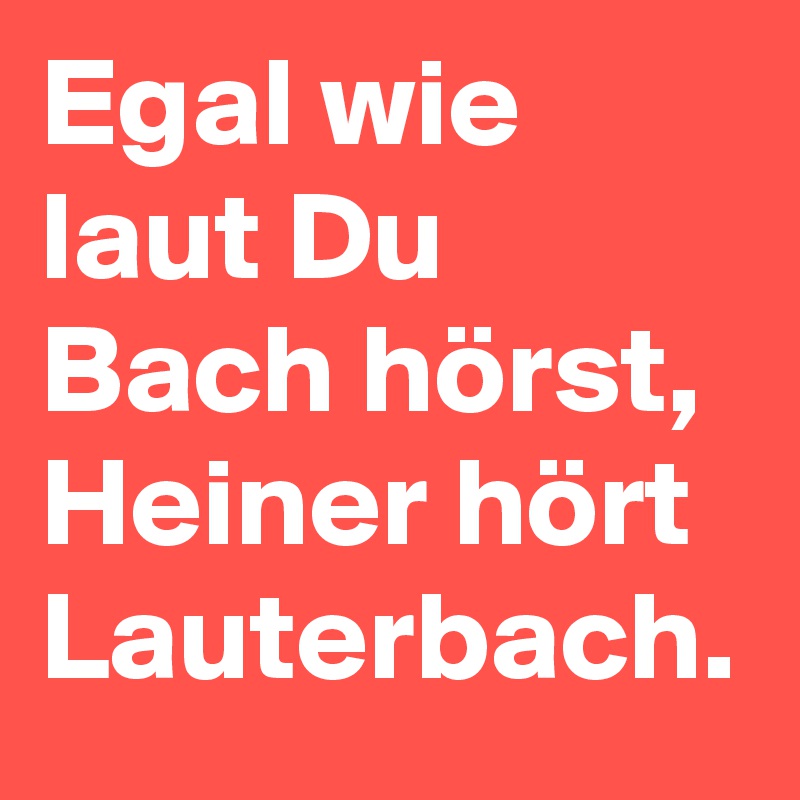 Egal wie laut Du Bach hörst, Heiner hört Lauterbach.