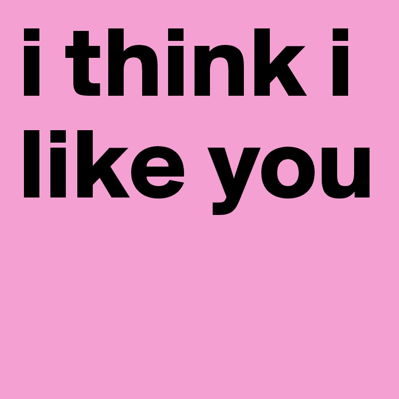 i think i like you 