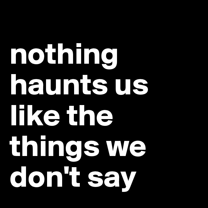 
nothing haunts us like the things we don't say