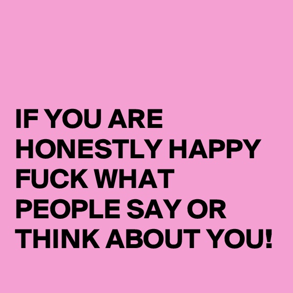 


IF YOU ARE HONESTLY HAPPY FUCK WHAT PEOPLE SAY OR THINK ABOUT YOU!