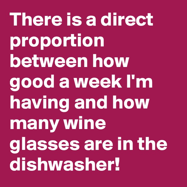There is a direct 
proportion 
between how good a week I'm having and how many wine glasses are in the dishwasher!
