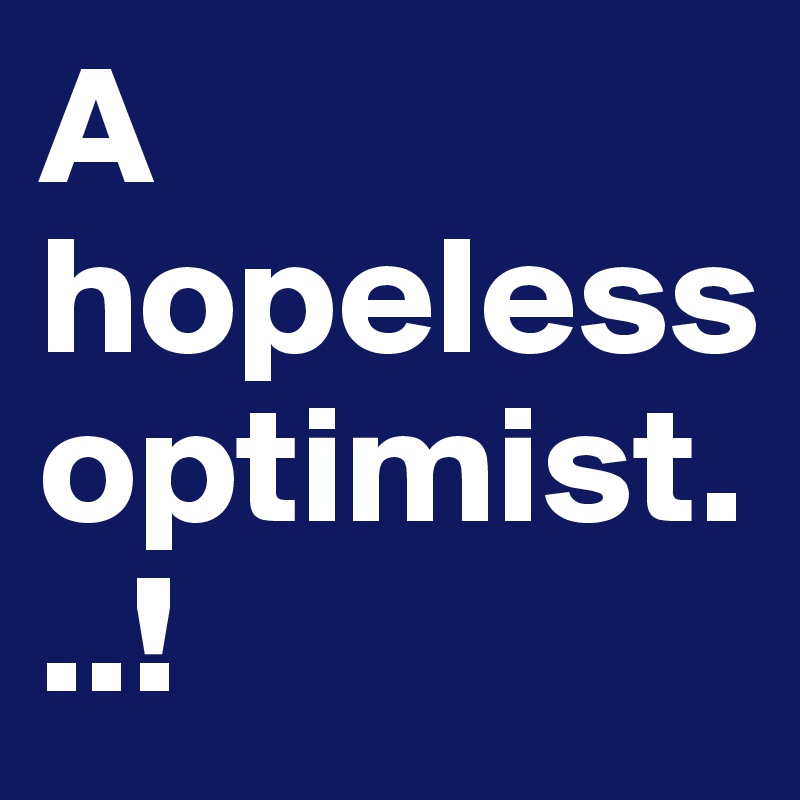 A hopeless optimist...!