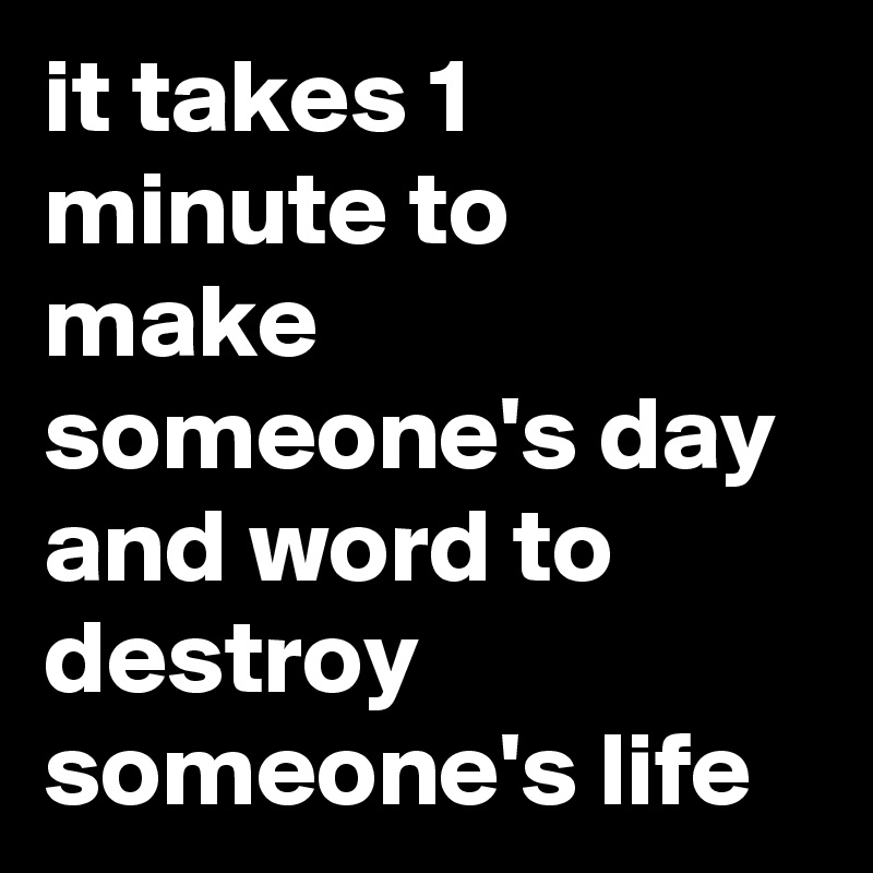 it takes 1 minute to make someone's day and word to destroy someone's life