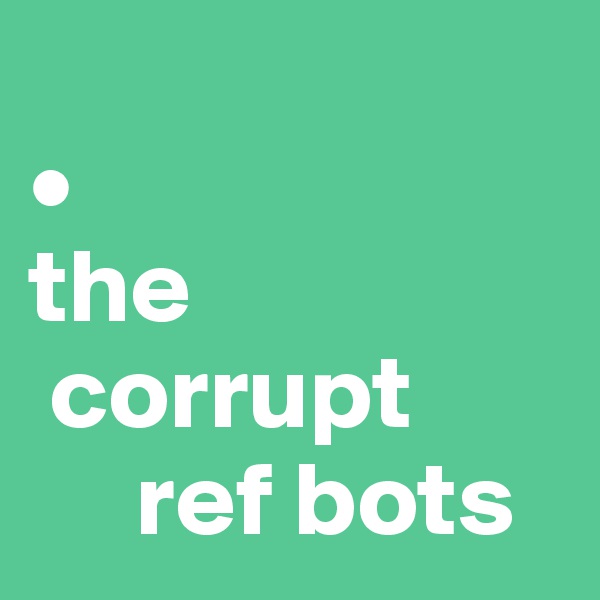 
•
the  
 corrupt 
     ref bots