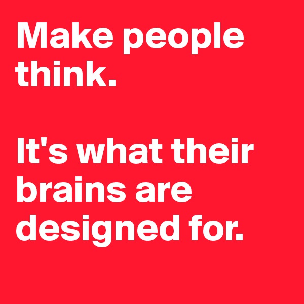 Make people think. 

It's what their brains are designed for. 
