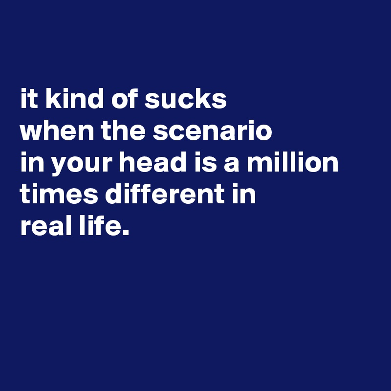 

it kind of sucks
when the scenario
in your head is a million times different in
real life.



