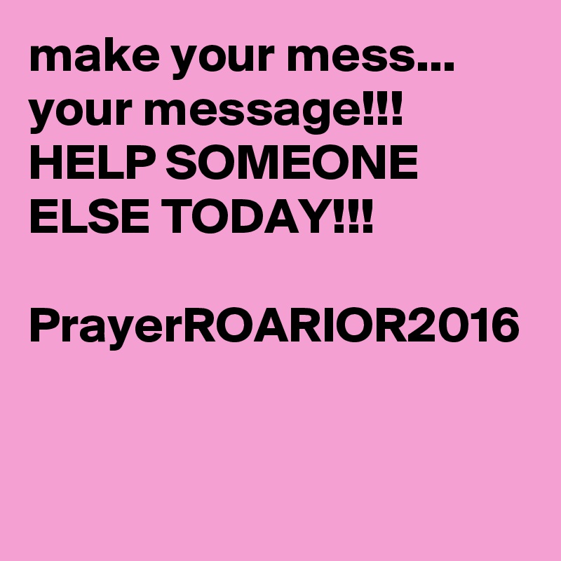make your mess...
your message!!!
HELP SOMEONE ELSE TODAY!!!

PrayerROARIOR2016
