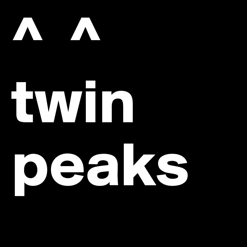 ^  ^
twin peaks