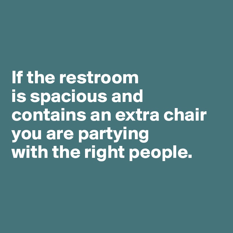 


If the restroom 
is spacious and contains an extra chair you are partying 
with the right people.


