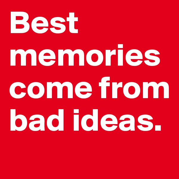Best memories come from bad ideas. 