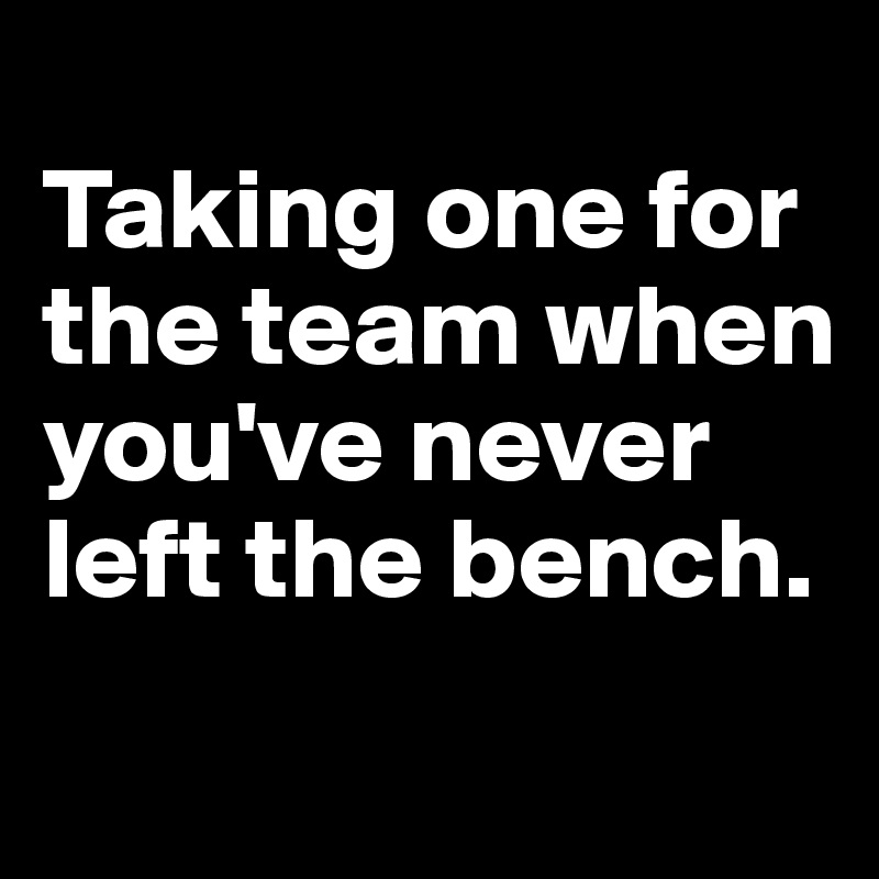 
Taking one for the team when you've never left the bench. 
