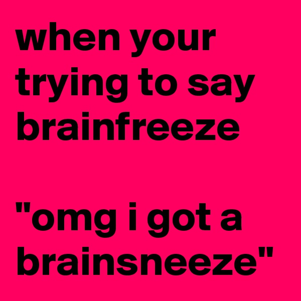 when your trying to say brainfreeze

"omg i got a brainsneeze"