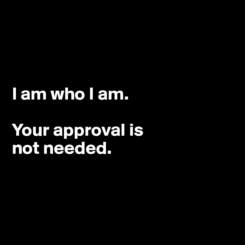 



I am who I am.

Your approval is 
not needed.



