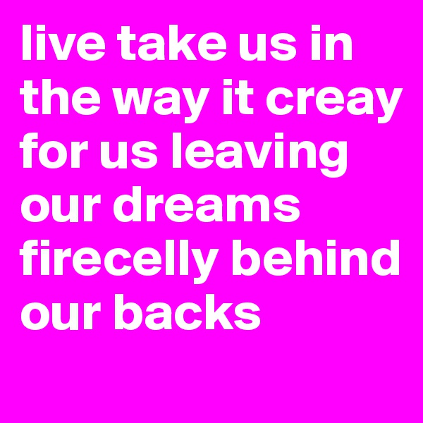 live take us in the way it creay for us leaving our dreams firecelly behind our backs