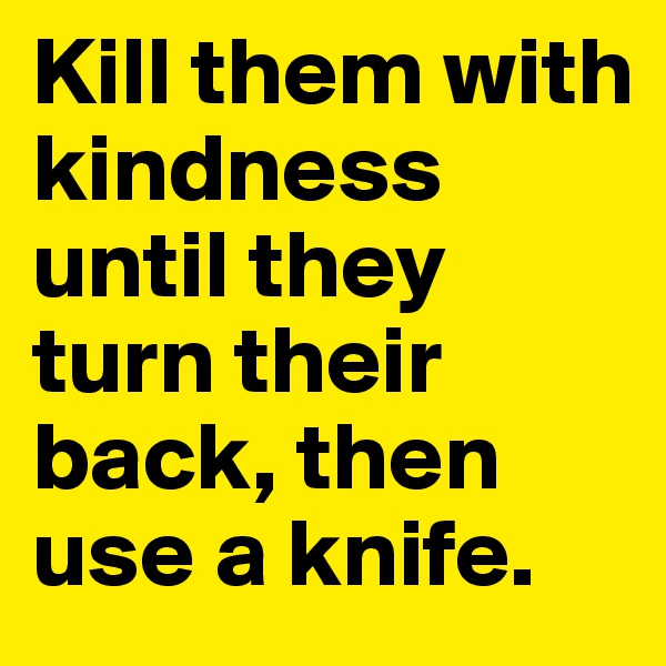 Kill them with kindness until they turn their back, then use a knife.