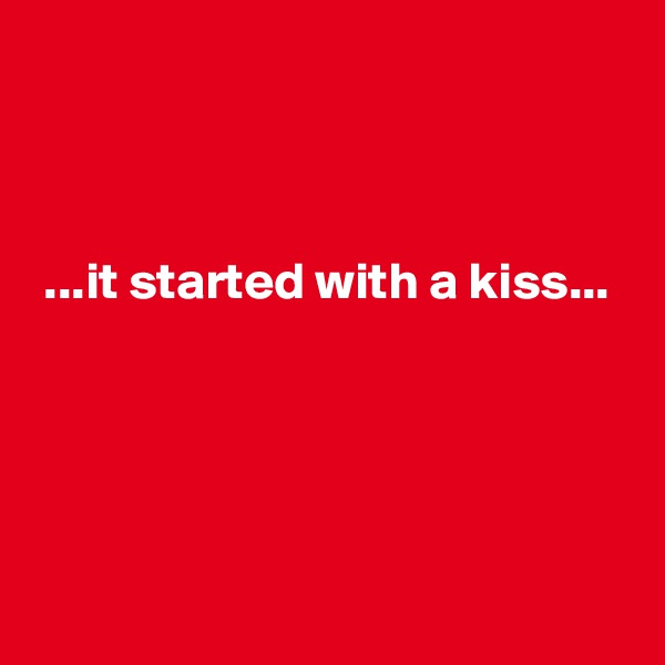 



 ...it started with a kiss...




