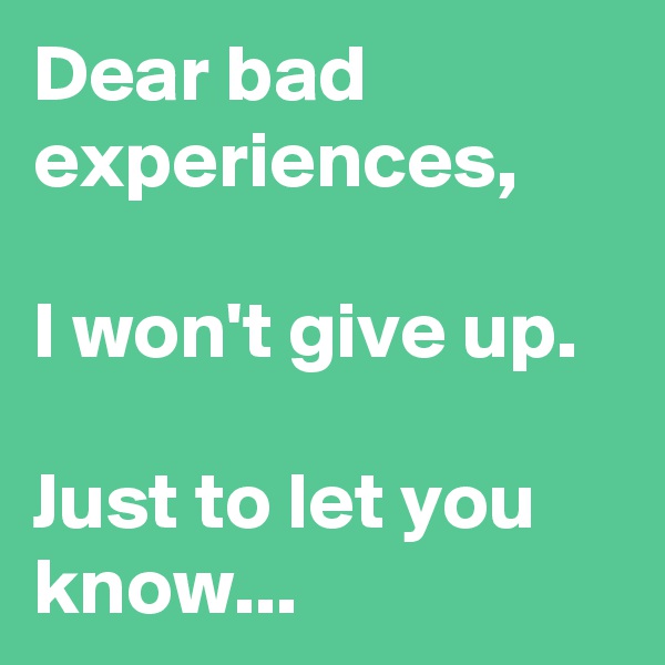 Dear bad experiences, 

I won't give up.

Just to let you know...