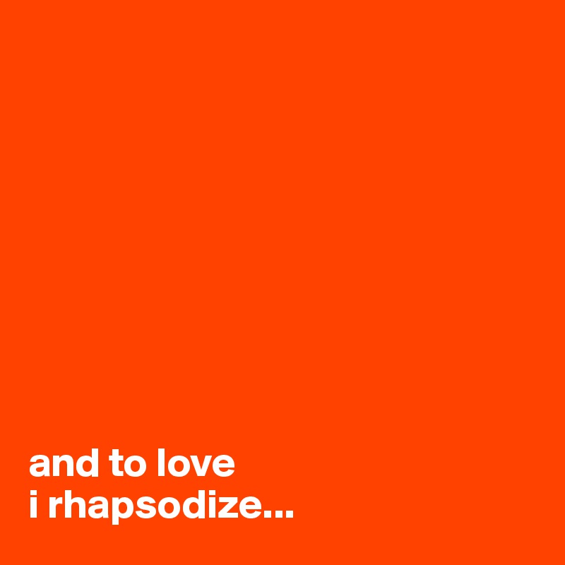 









and to love 
i rhapsodize...