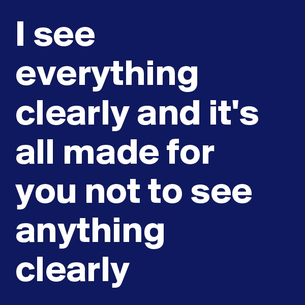I see everything clearly and it's all made for you not to see anything clearly