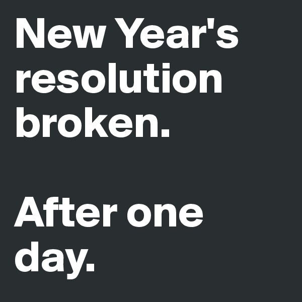 New Year's resolution broken. 

After one day.