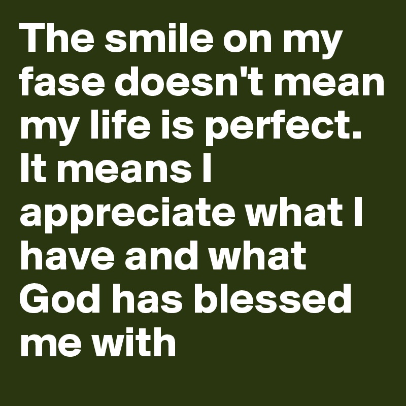 The smile on my fase doesn't mean my life is perfect. 
It means I appreciate what I have and what God has blessed me with