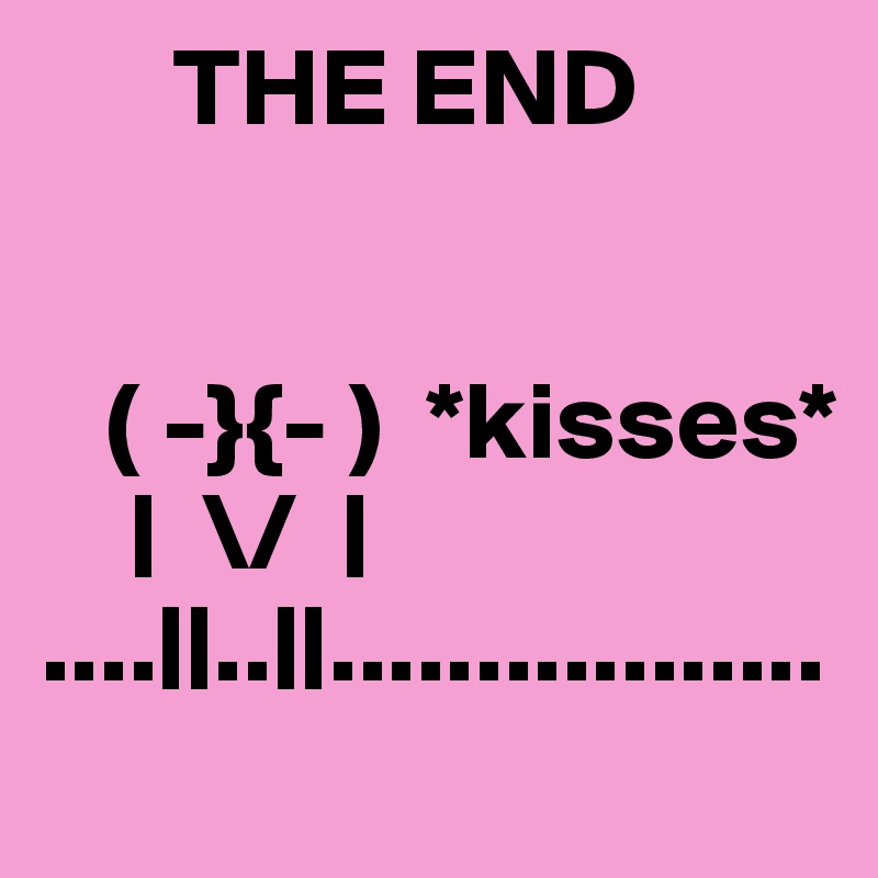       THE END
   
        
   ( -}{- )  *kisses*
    |  \/  | 
....||..||.................