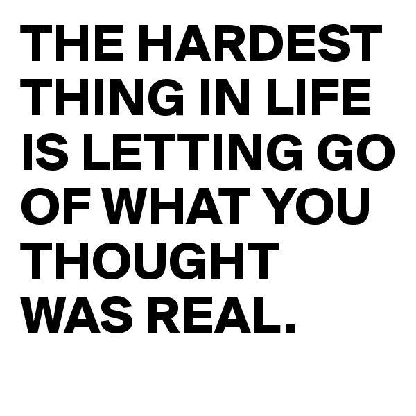 THE HARDEST        THING IN LIFE IS LETTING GO OF WHAT YOU THOUGHT WAS REAL.