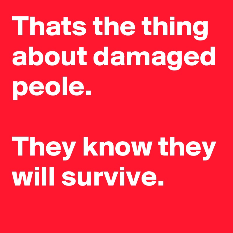 Thats the thing about damaged peole.

They know they will survive.