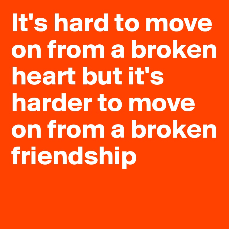 It's hard to move on from a broken heart but it's harder to move on from a broken friendship	
