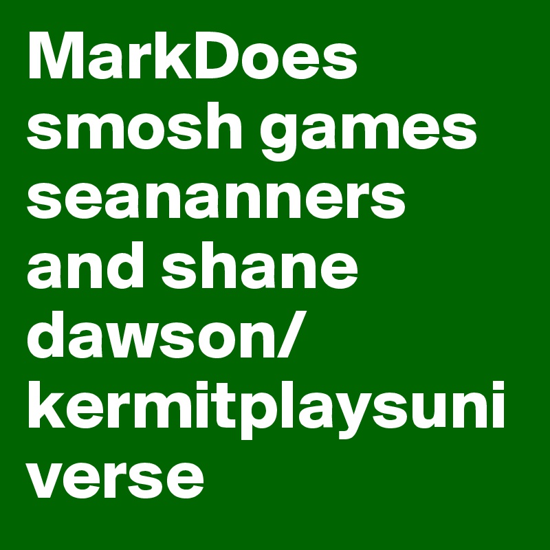MarkDoes smosh games seananners and shane dawson/kermitplaysuniverse